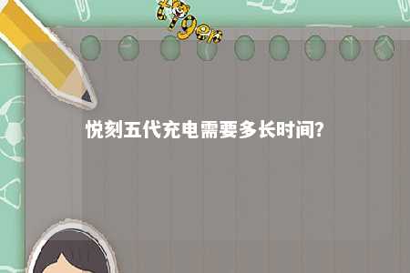 悦刻五代充电需要多长时间�？ 